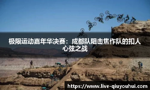 极限运动嘉年华决赛:成都队阻击焦作队的扣人心弦之战