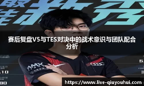 赛后复盘V5与TES对决中的战术意识与团队配合分析